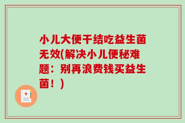 小儿大便干结吃益生菌无效(解决小儿便秘难题：别再浪费钱买益生菌！)
