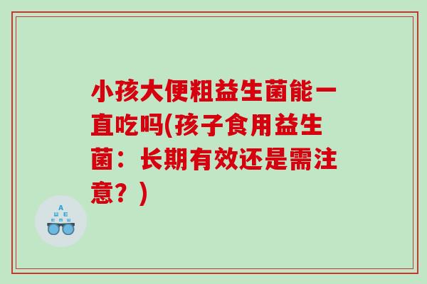 小孩大便粗益生菌能一直吃吗(孩子食用益生菌：长期有效还是需注意？)