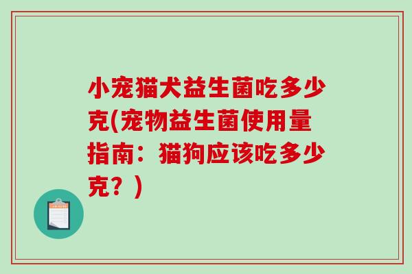 小宠猫犬益生菌吃多少克(宠物益生菌使用量指南：猫狗应该吃多少克？)