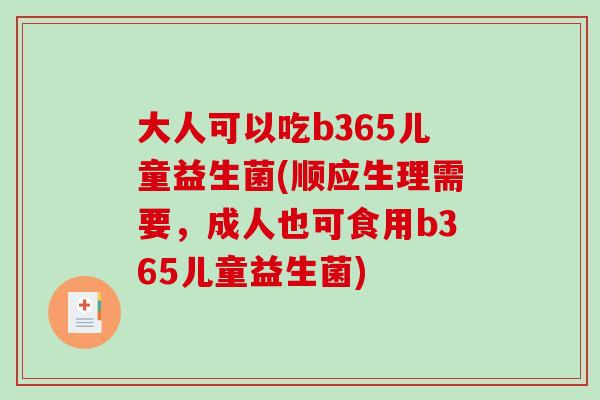 大人可以吃b365儿童益生菌(顺应生理需要，成人也可食用b365儿童益生菌)
