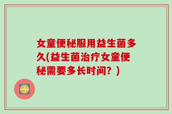 女童服用益生菌多久(益生菌女童需要多长时间？)