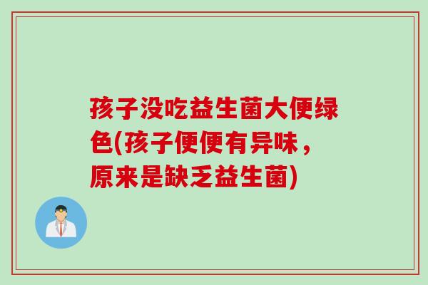孩子没吃益生菌大便绿色(孩子便便有异味，原来是缺乏益生菌)
