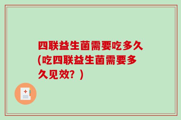四联益生菌需要吃多久(吃四联益生菌需要多久见效？)