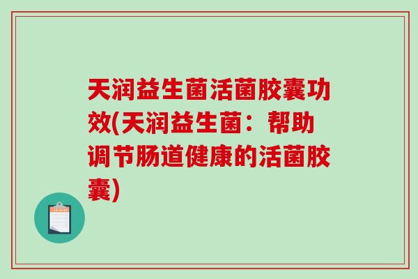 天润益生菌活菌胶囊功效(天润益生菌：帮助调节肠道健康的活菌胶囊)