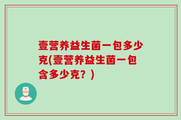 壹营养益生菌一包多少克(壹营养益生菌一包含多少克？)