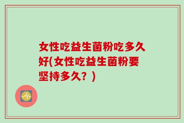 女性吃益生菌粉吃多久好(女性吃益生菌粉要坚持多久？)