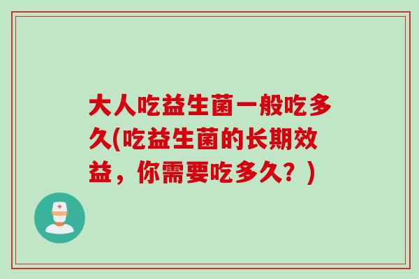大人吃益生菌一般吃多久(吃益生菌的长期效益，你需要吃多久？)