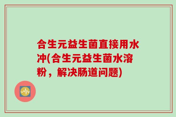 合生元益生菌直接用水冲(合生元益生菌水溶粉，解决肠道问题)
