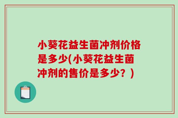 小葵花益生菌冲剂价格是多少(小葵花益生菌冲剂的售价是多少？)
