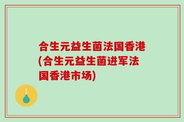 合生元益生菌法国香港(合生元益生菌进军法国香港市场)