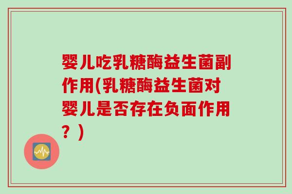 婴儿吃乳糖酶益生菌副作用(乳糖酶益生菌对婴儿是否存在负面作用？)