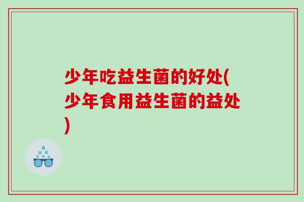 少年吃益生菌的好处(少年食用益生菌的益处)