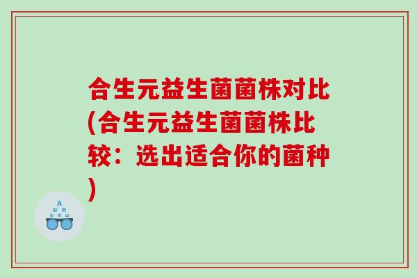 合生元益生菌菌株对比(合生元益生菌菌株比较：选出适合你的菌种)