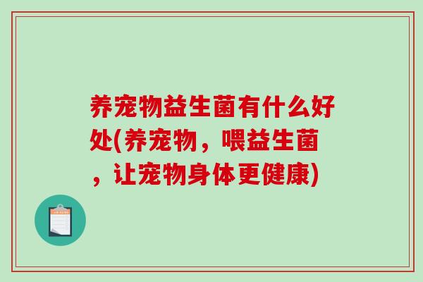 养宠物益生菌有什么好处(养宠物，喂益生菌，让宠物身体更健康)
