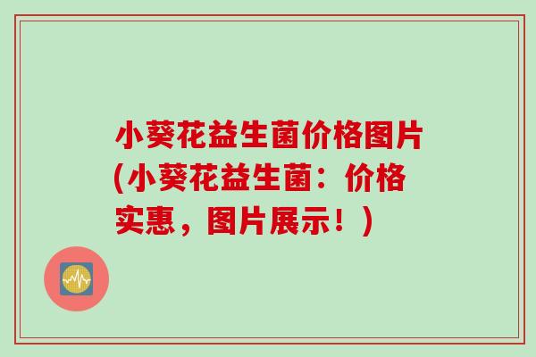 小葵花益生菌价格图片(小葵花益生菌：价格实惠，图片展示！)