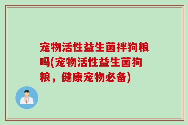 宠物活性益生菌拌狗粮吗(宠物活性益生菌狗粮，健康宠物必备)