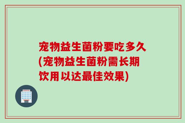 宠物益生菌粉要吃多久(宠物益生菌粉需长期饮用以达佳效果)