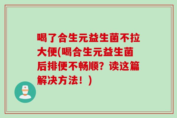 喝了合生元益生菌不拉大便(喝合生元益生菌后排便不畅顺？读这篇解决方法！)