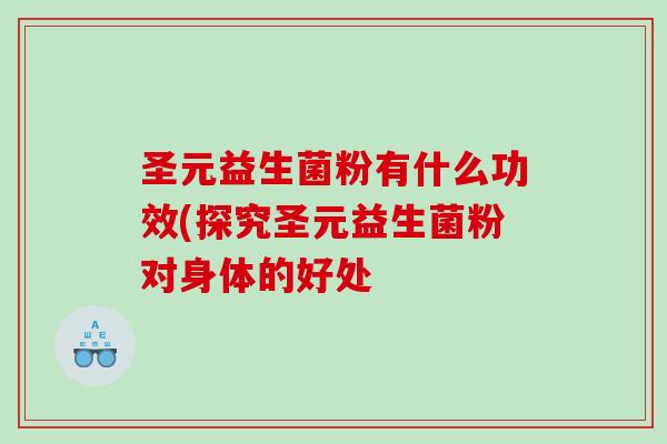 圣元益生菌粉有什么功效(探究圣元益生菌粉对身体的好处