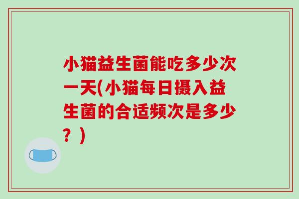 小猫益生菌能吃多少次一天(小猫每日摄入益生菌的合适频次是多少？)