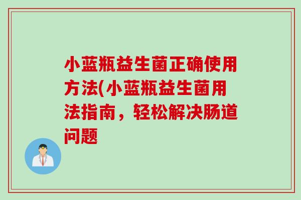 小蓝瓶益生菌正确使用方法(小蓝瓶益生菌用法指南，轻松解决肠道问题