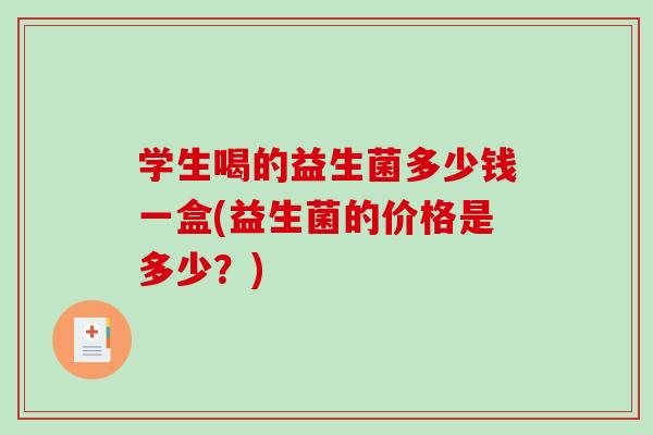 学生喝的益生菌多少钱一盒(益生菌的价格是多少？)