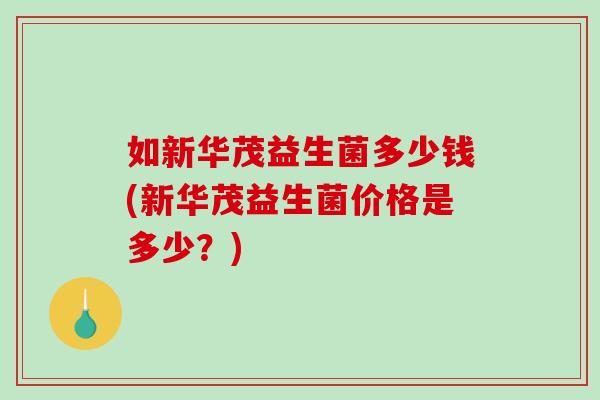 如新华茂益生菌多少钱(新华茂益生菌价格是多少？)