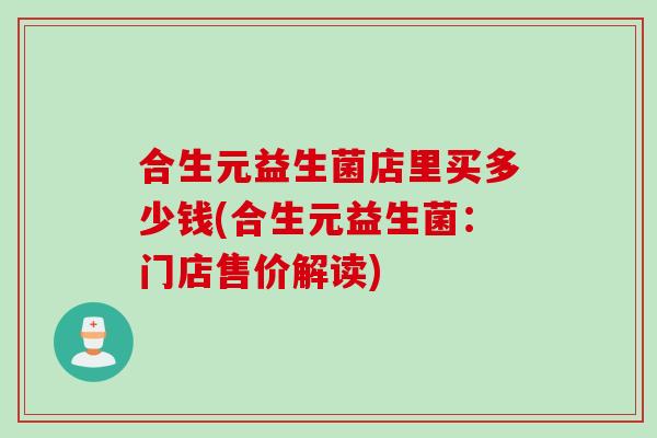 合生元益生菌店里买多少钱(合生元益生菌：门店售价解读)