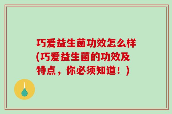 巧爱益生菌功效怎么样(巧爱益生菌的功效及特点，你必须知道！)