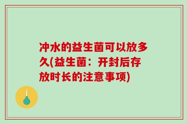 冲水的益生菌可以放多久(益生菌：开封后存放时长的注意事项)