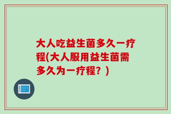 大人吃益生菌多久一疗程(大人服用益生菌需多久为一疗程？)