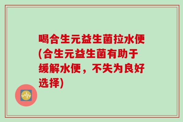 喝合生元益生菌拉水便(合生元益生菌有助于缓解水便，不失为良好选择)