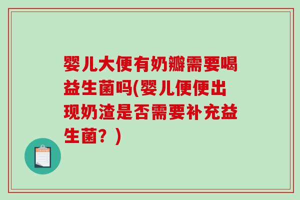 婴儿大便有奶瓣需要喝益生菌吗(婴儿便便出现奶渣是否需要补充益生菌？)