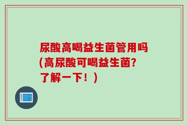 尿酸高喝益生菌管用吗(高尿酸可喝益生菌？了解一下！)