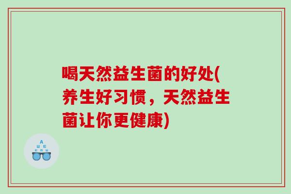 喝天然益生菌的好处(养生好习惯，天然益生菌让你更健康)