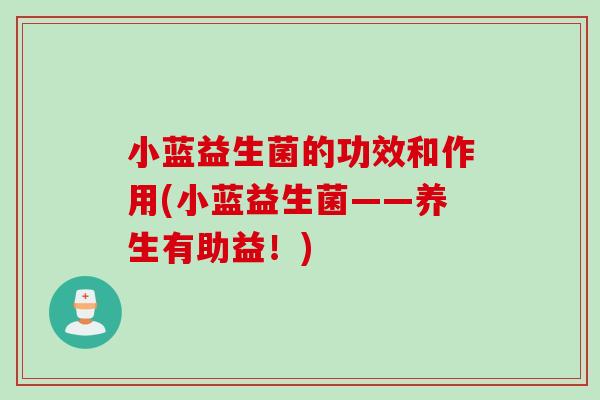小蓝益生菌的功效和作用(小蓝益生菌——养生有助益！)