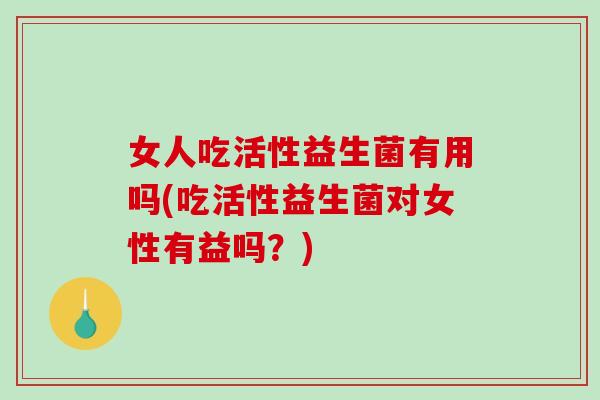 女人吃活性益生菌有用吗(吃活性益生菌对女性有益吗？)