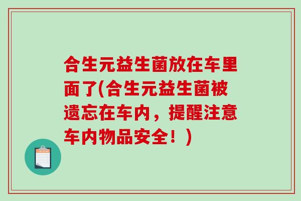 合生元益生菌放在车里面了(合生元益生菌被遗忘在车内，提醒注意车内物品安全！)