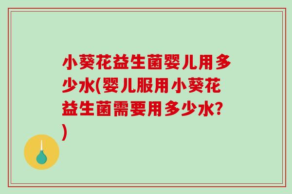 小葵花益生菌婴儿用多少水(婴儿服用小葵花益生菌需要用多少水？)