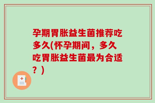 孕期胃胀益生菌推荐吃多久(怀孕期间，多久吃胃胀益生菌最为合适？)