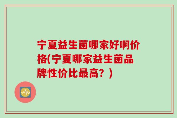 宁夏益生菌哪家好啊价格(宁夏哪家益生菌品牌性价比最高？)