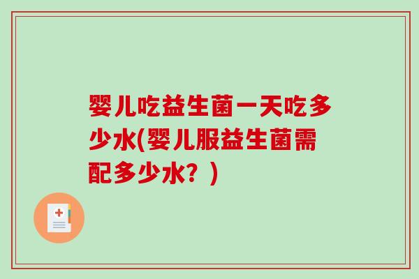 婴儿吃益生菌一天吃多少水(婴儿服益生菌需配多少水？)