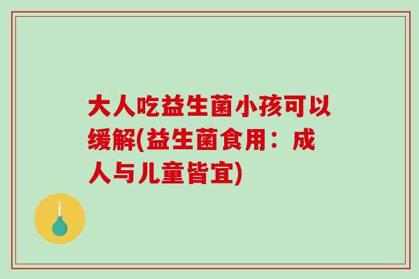 大人吃益生菌小孩可以缓解(益生菌食用：成人与儿童皆宜)