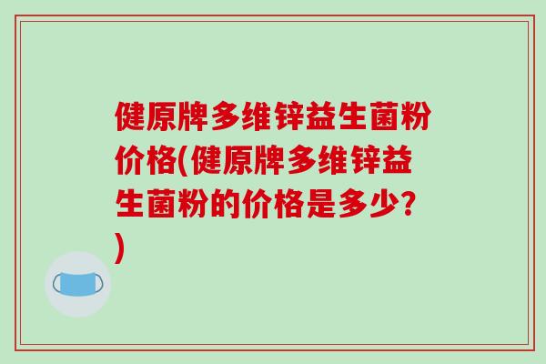健原牌多维锌益生菌粉价格(健原牌多维锌益生菌粉的价格是多少？)