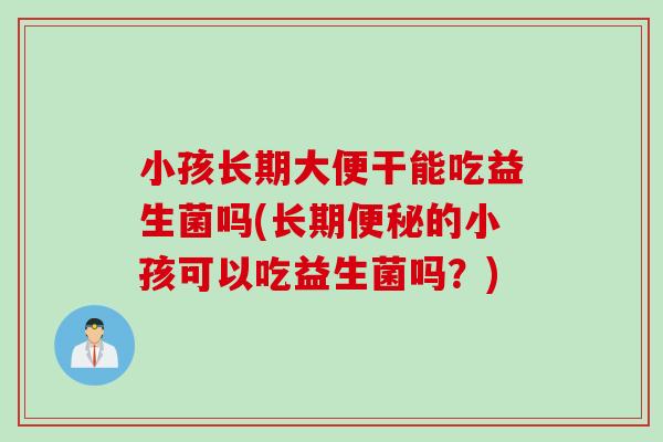 小孩长期大便干能吃益生菌吗(长期便秘的小孩可以吃益生菌吗？)