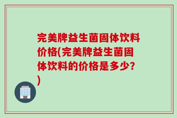 完美牌益生菌固体饮料价格(完美牌益生菌固体饮料的价格是多少？)