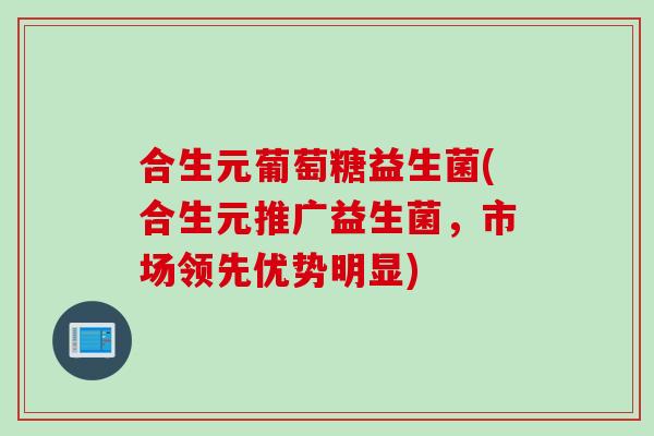 合生元葡萄糖益生菌(合生元推广益生菌，市场领先优势明显)