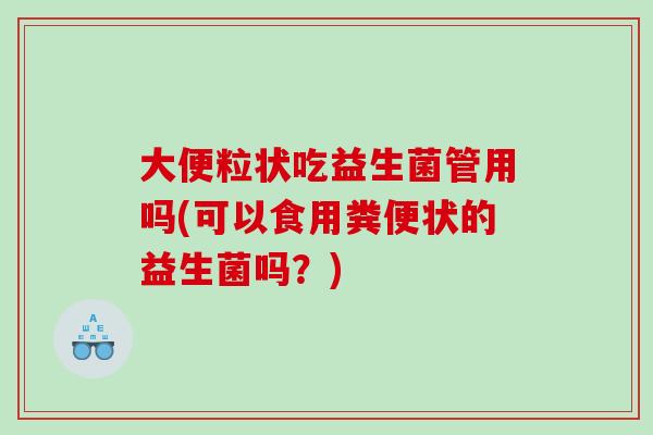 大便粒状吃益生菌管用吗(可以食用粪便状的益生菌吗？)