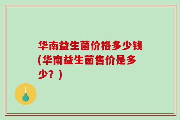 华南益生菌价格多少钱(华南益生菌售价是多少？)