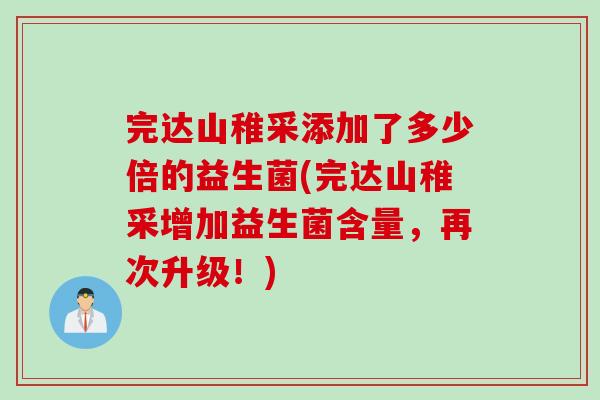 完达山稚采添加了多少倍的益生菌(完达山稚采增加益生菌含量，再次升级！)